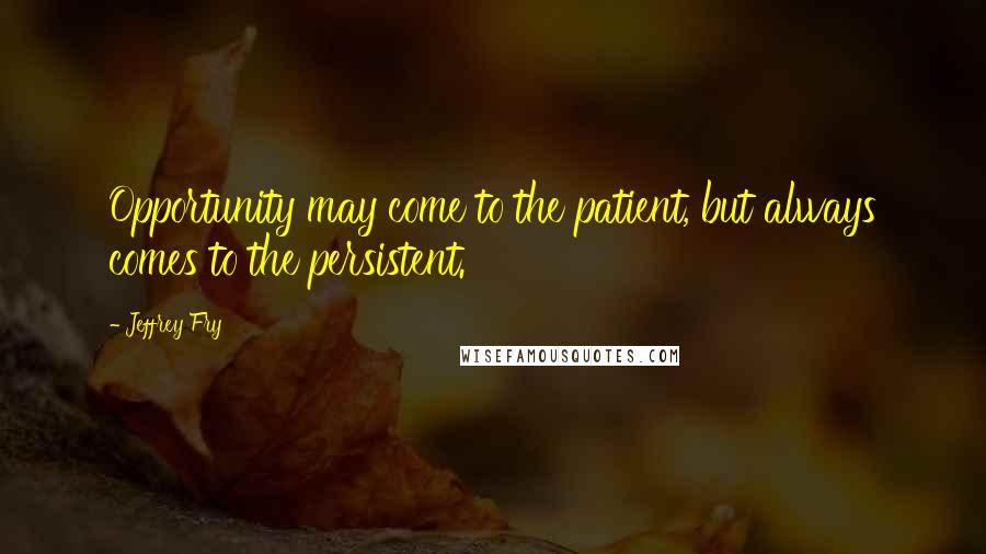 Jeffrey Fry Quotes: Opportunity may come to the patient, but always comes to the persistent.