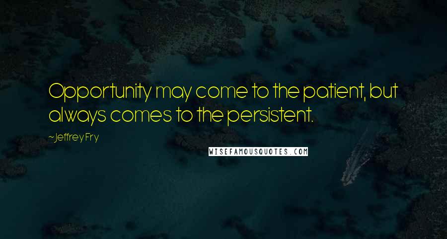 Jeffrey Fry Quotes: Opportunity may come to the patient, but always comes to the persistent.