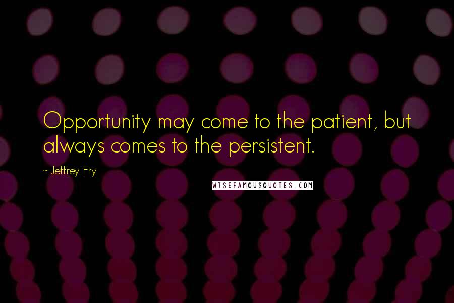 Jeffrey Fry Quotes: Opportunity may come to the patient, but always comes to the persistent.