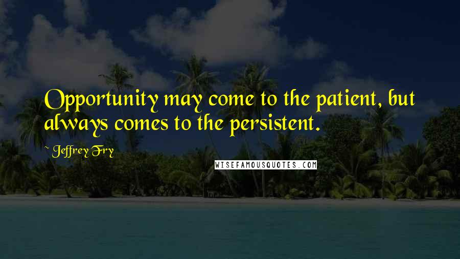 Jeffrey Fry Quotes: Opportunity may come to the patient, but always comes to the persistent.