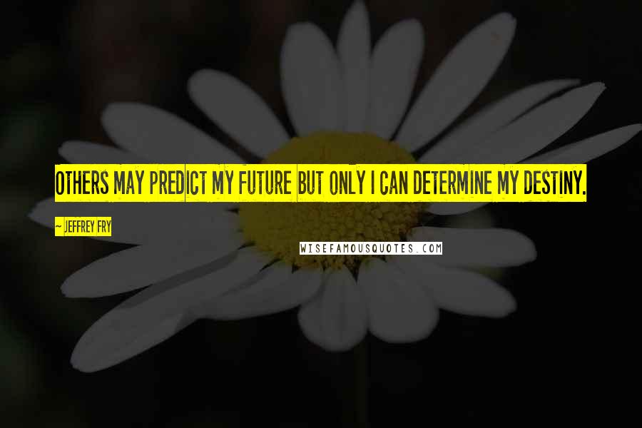 Jeffrey Fry Quotes: Others may predict my future but only I can determine my destiny.