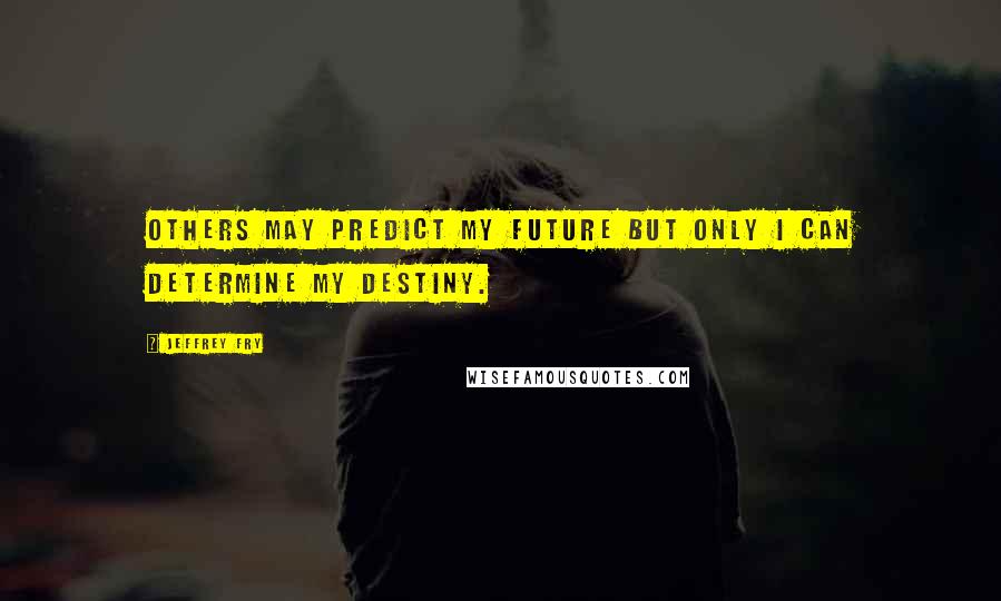 Jeffrey Fry Quotes: Others may predict my future but only I can determine my destiny.