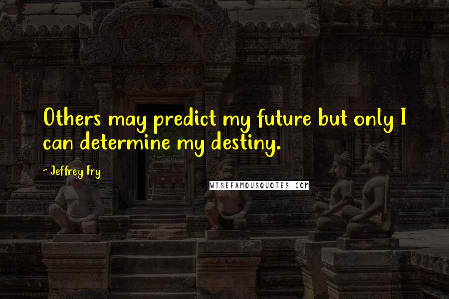 Jeffrey Fry Quotes: Others may predict my future but only I can determine my destiny.