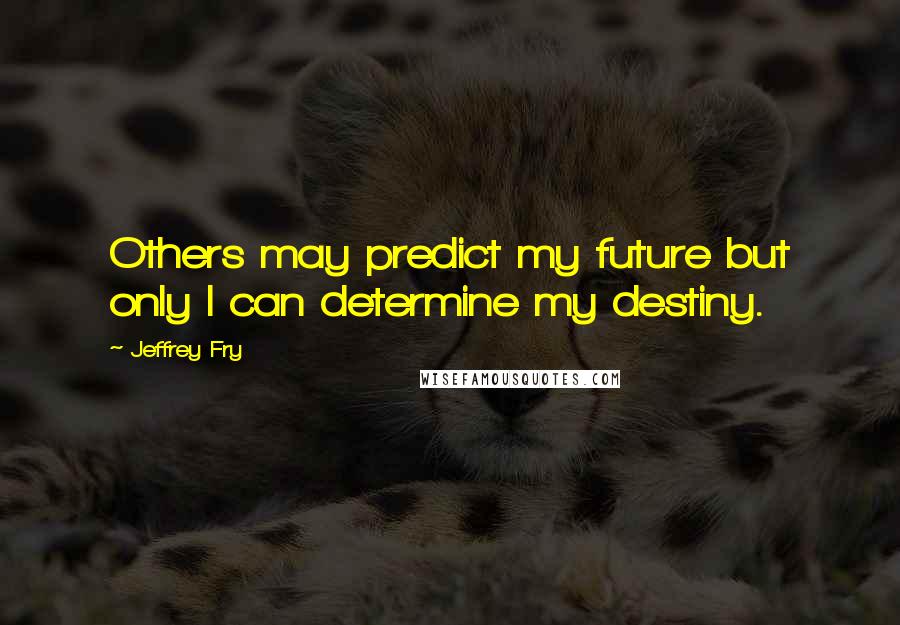 Jeffrey Fry Quotes: Others may predict my future but only I can determine my destiny.