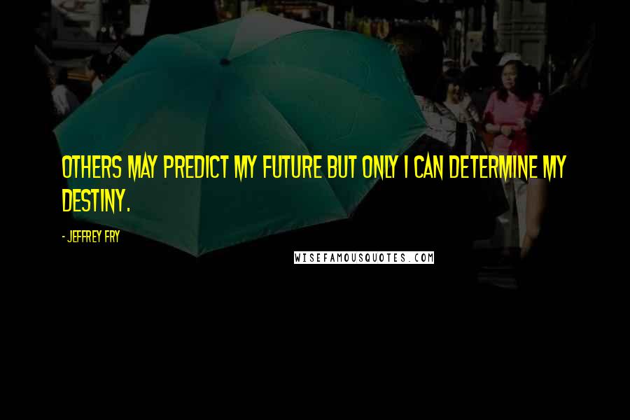 Jeffrey Fry Quotes: Others may predict my future but only I can determine my destiny.