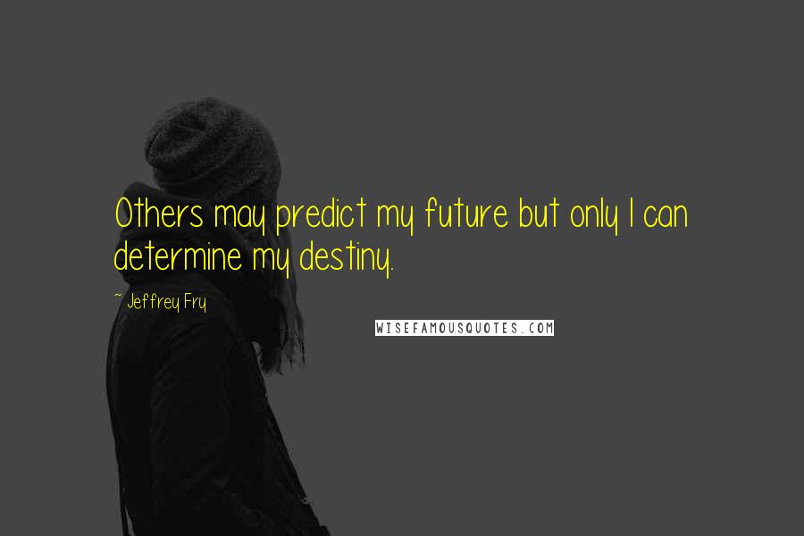 Jeffrey Fry Quotes: Others may predict my future but only I can determine my destiny.