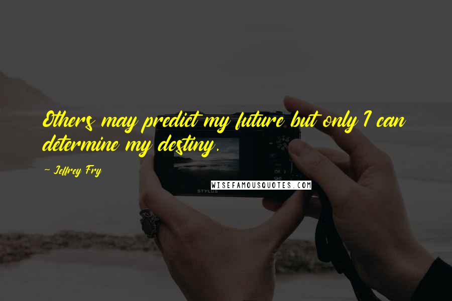 Jeffrey Fry Quotes: Others may predict my future but only I can determine my destiny.