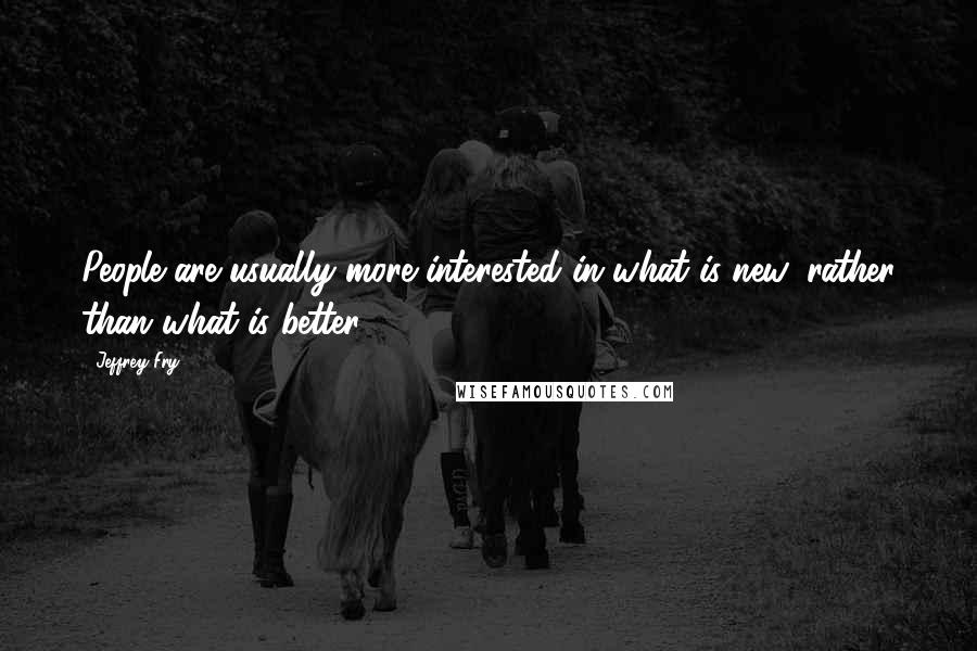 Jeffrey Fry Quotes: People are usually more interested in what is new, rather than what is better.