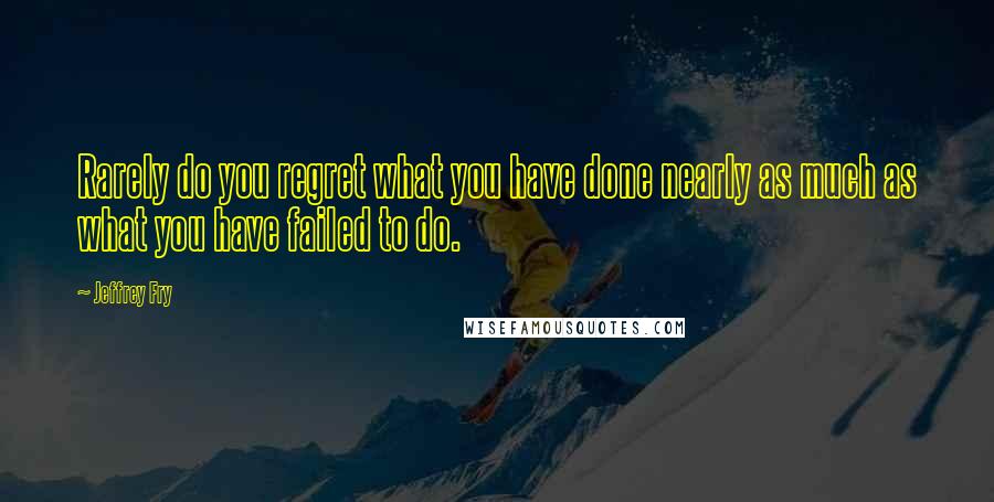Jeffrey Fry Quotes: Rarely do you regret what you have done nearly as much as what you have failed to do.