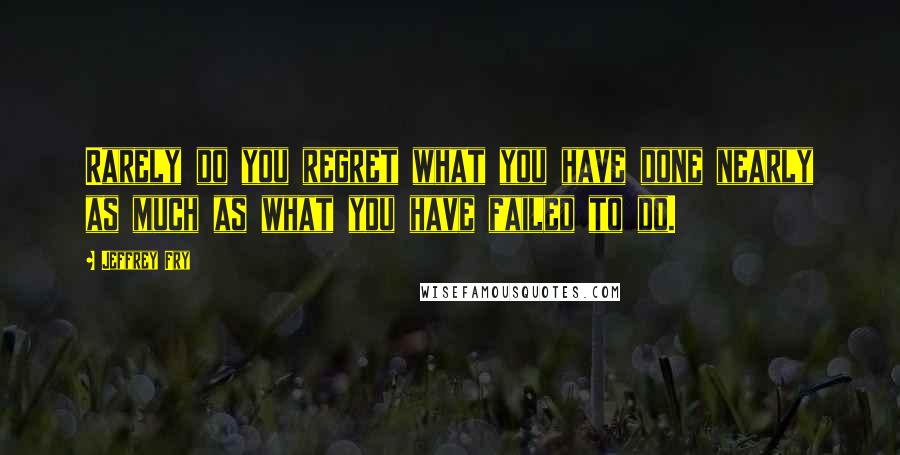 Jeffrey Fry Quotes: Rarely do you regret what you have done nearly as much as what you have failed to do.