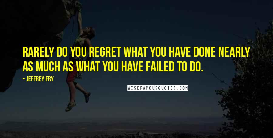 Jeffrey Fry Quotes: Rarely do you regret what you have done nearly as much as what you have failed to do.