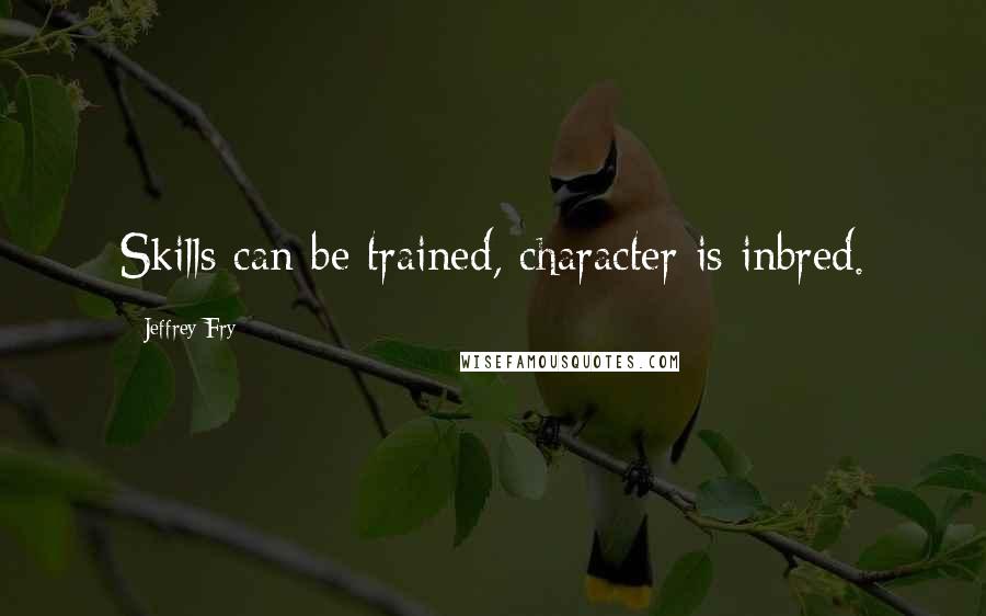 Jeffrey Fry Quotes: Skills can be trained, character is inbred.
