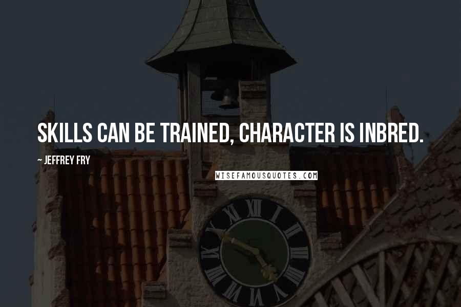 Jeffrey Fry Quotes: Skills can be trained, character is inbred.