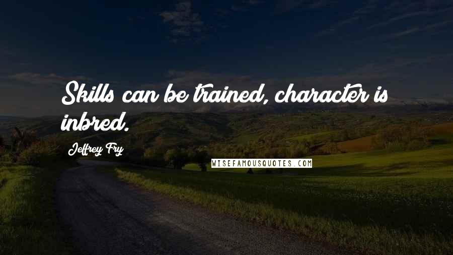 Jeffrey Fry Quotes: Skills can be trained, character is inbred.