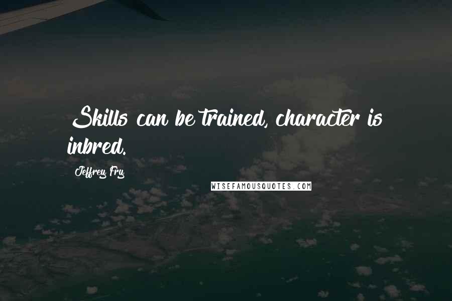 Jeffrey Fry Quotes: Skills can be trained, character is inbred.