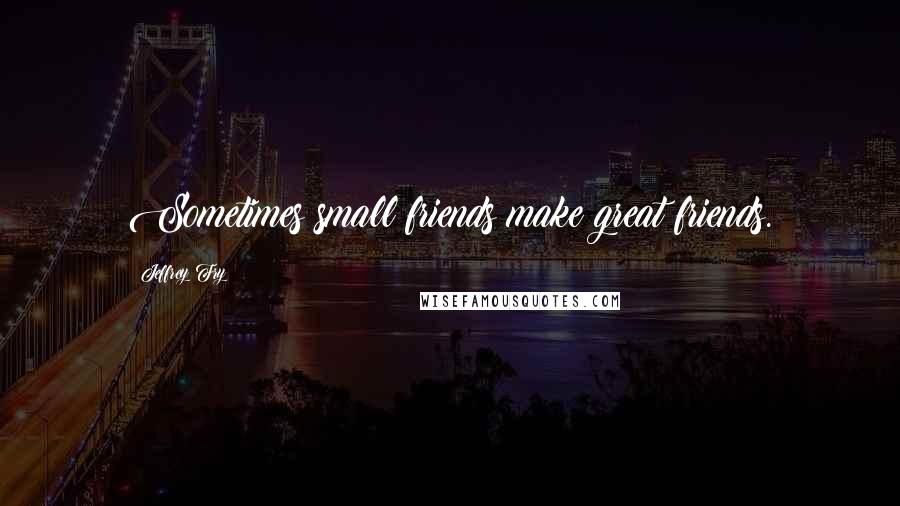 Jeffrey Fry Quotes: Sometimes small friends make great friends.