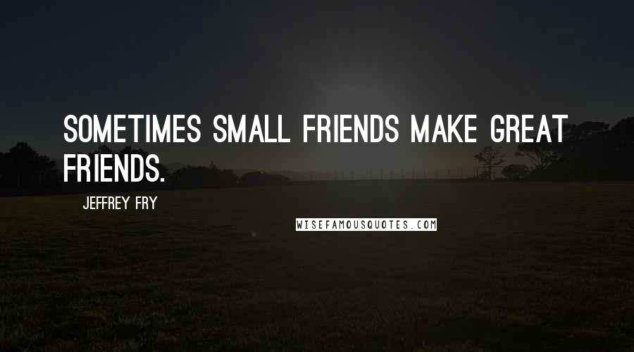 Jeffrey Fry Quotes: Sometimes small friends make great friends.