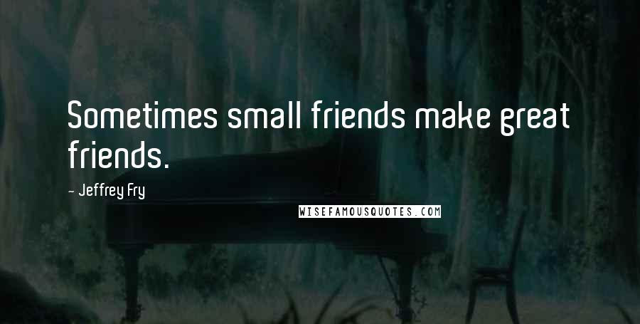 Jeffrey Fry Quotes: Sometimes small friends make great friends.