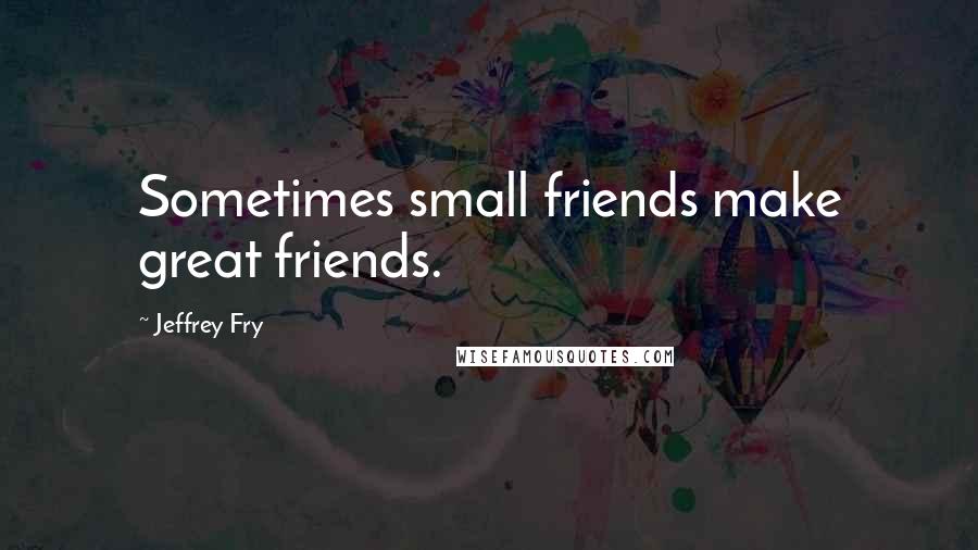 Jeffrey Fry Quotes: Sometimes small friends make great friends.