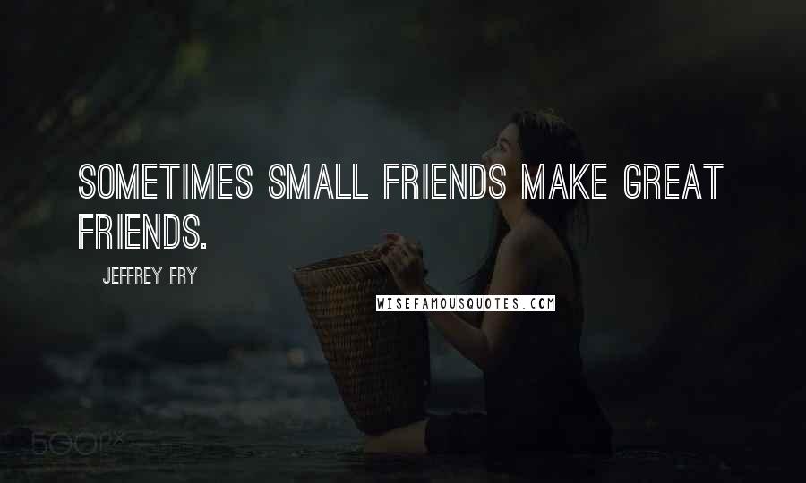 Jeffrey Fry Quotes: Sometimes small friends make great friends.