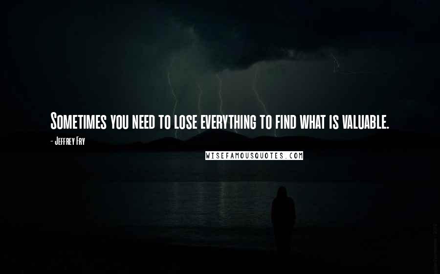 Jeffrey Fry Quotes: Sometimes you need to lose everything to find what is valuable.