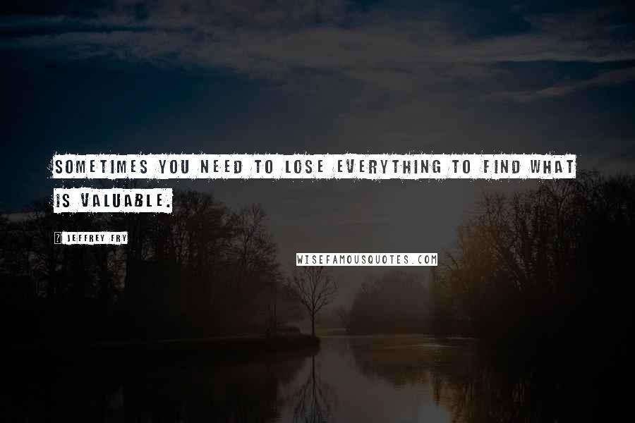 Jeffrey Fry Quotes: Sometimes you need to lose everything to find what is valuable.