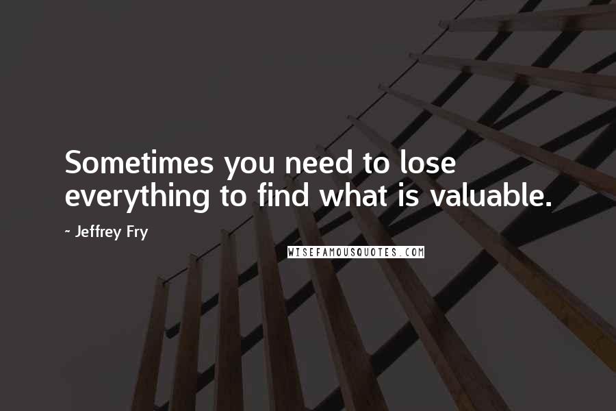 Jeffrey Fry Quotes: Sometimes you need to lose everything to find what is valuable.