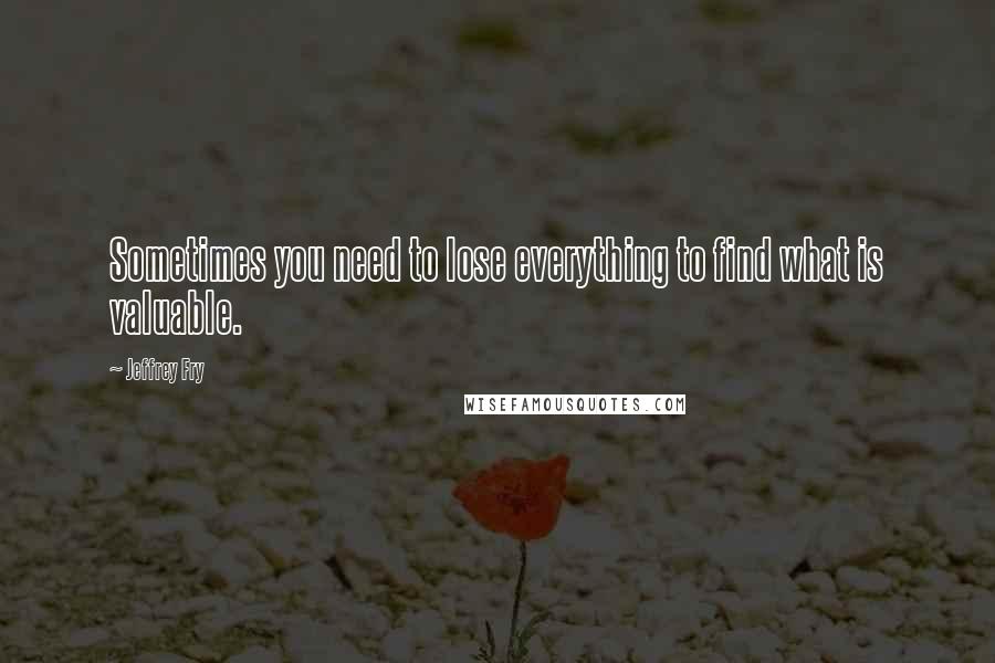 Jeffrey Fry Quotes: Sometimes you need to lose everything to find what is valuable.