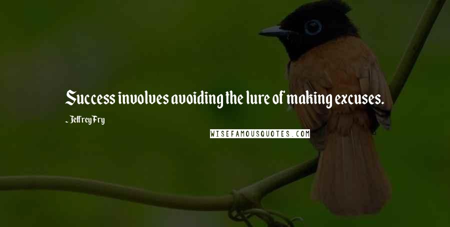 Jeffrey Fry Quotes: Success involves avoiding the lure of making excuses.
