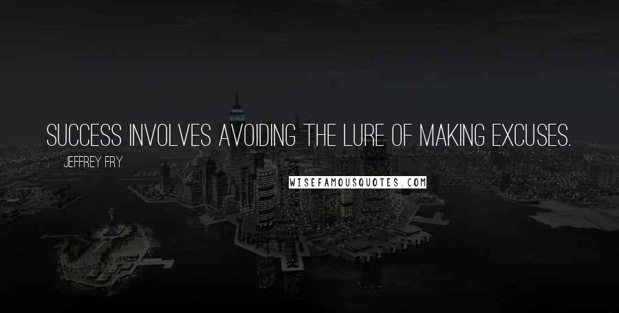 Jeffrey Fry Quotes: Success involves avoiding the lure of making excuses.