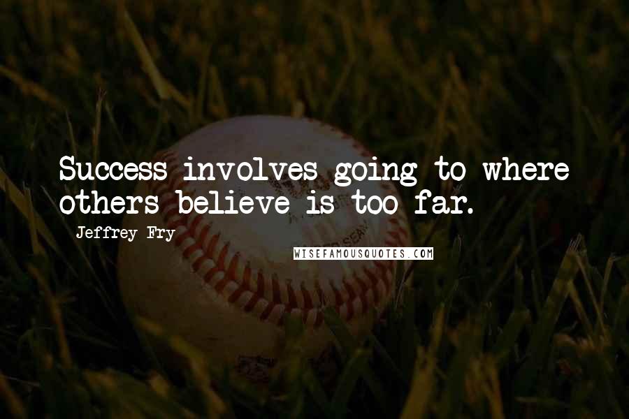 Jeffrey Fry Quotes: Success involves going to where others believe is too far.