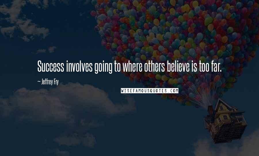 Jeffrey Fry Quotes: Success involves going to where others believe is too far.