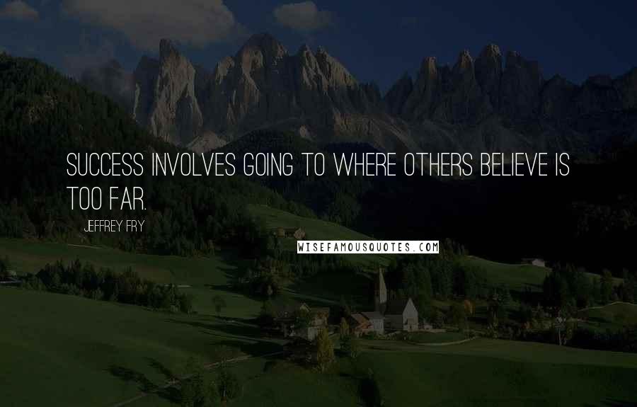 Jeffrey Fry Quotes: Success involves going to where others believe is too far.