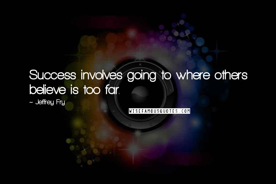 Jeffrey Fry Quotes: Success involves going to where others believe is too far.