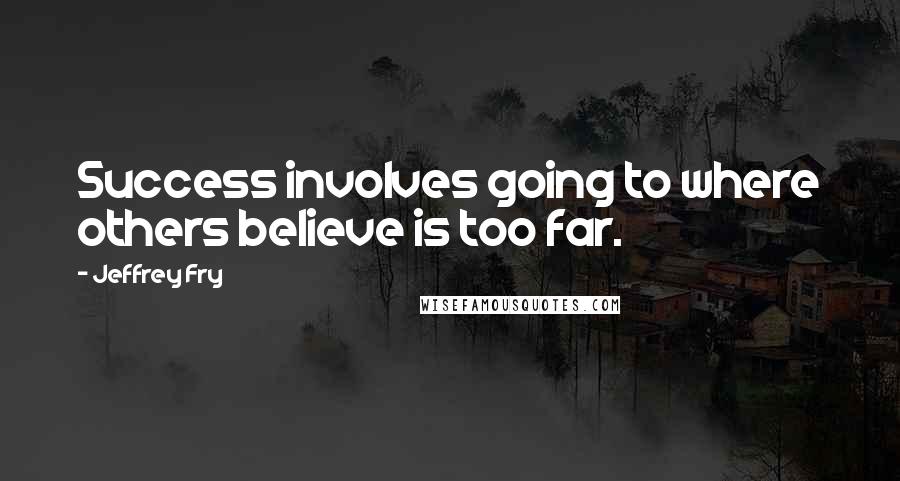 Jeffrey Fry Quotes: Success involves going to where others believe is too far.