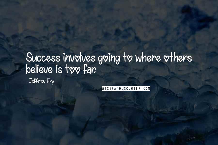 Jeffrey Fry Quotes: Success involves going to where others believe is too far.