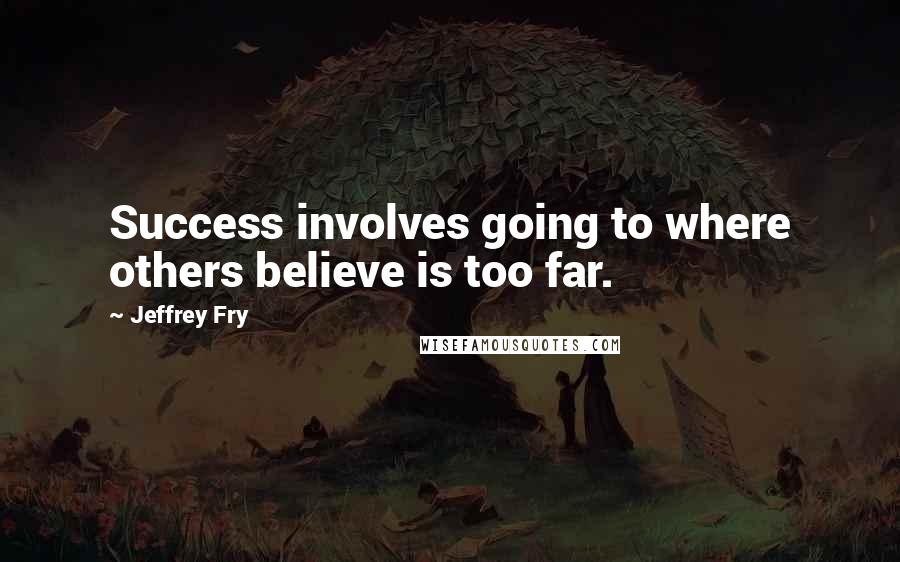Jeffrey Fry Quotes: Success involves going to where others believe is too far.