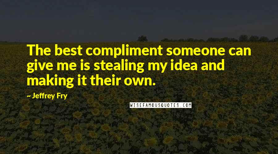 Jeffrey Fry Quotes: The best compliment someone can give me is stealing my idea and making it their own.