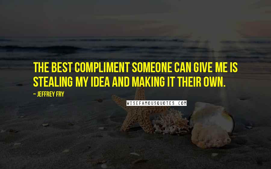 Jeffrey Fry Quotes: The best compliment someone can give me is stealing my idea and making it their own.