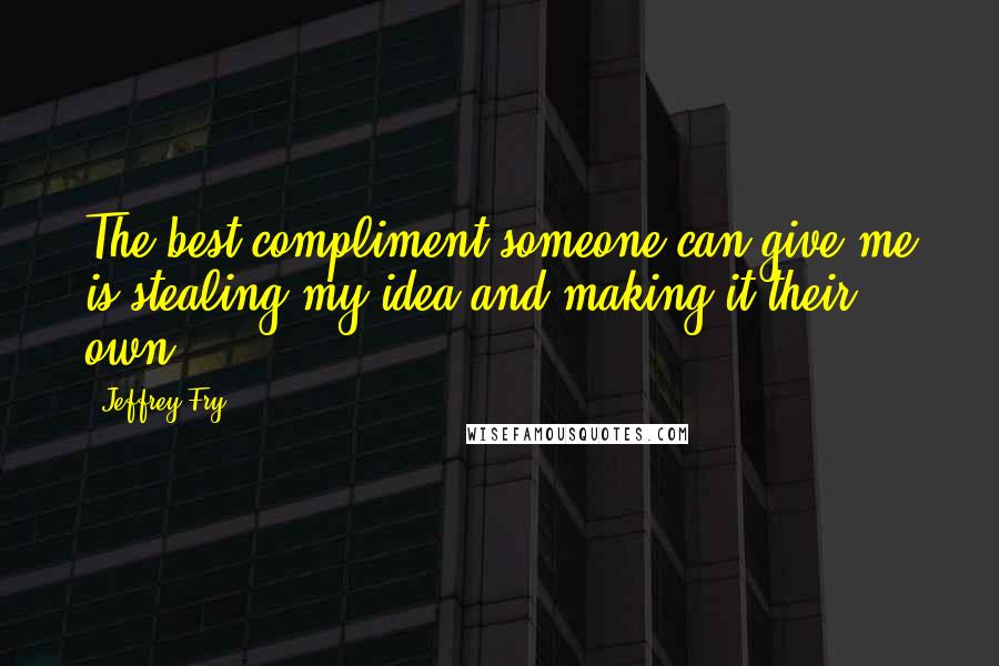 Jeffrey Fry Quotes: The best compliment someone can give me is stealing my idea and making it their own.