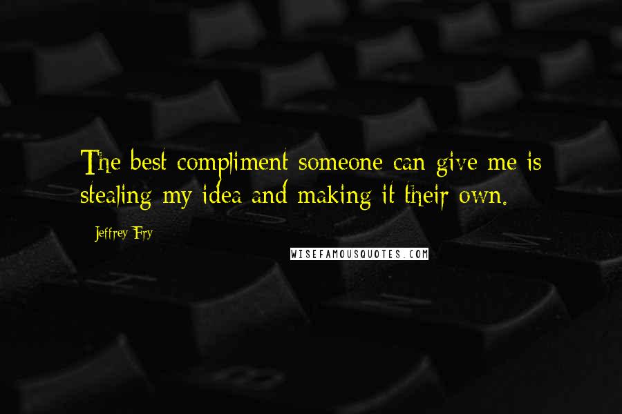 Jeffrey Fry Quotes: The best compliment someone can give me is stealing my idea and making it their own.