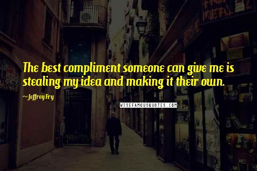 Jeffrey Fry Quotes: The best compliment someone can give me is stealing my idea and making it their own.