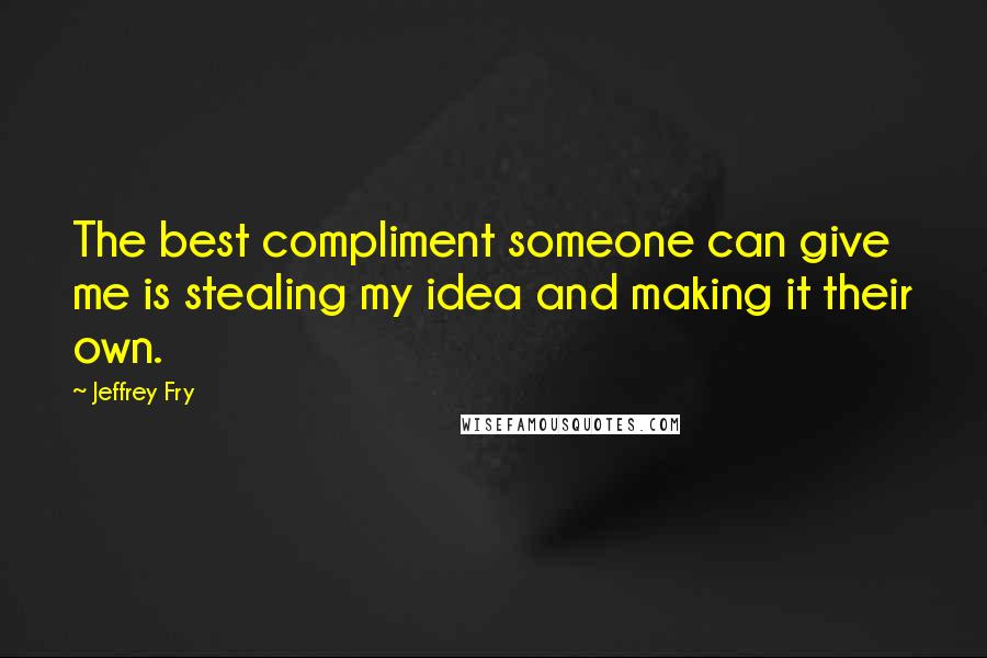 Jeffrey Fry Quotes: The best compliment someone can give me is stealing my idea and making it their own.