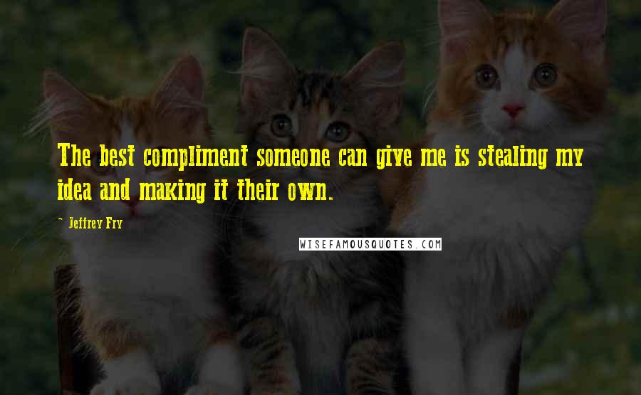 Jeffrey Fry Quotes: The best compliment someone can give me is stealing my idea and making it their own.