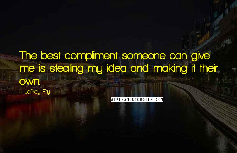 Jeffrey Fry Quotes: The best compliment someone can give me is stealing my idea and making it their own.
