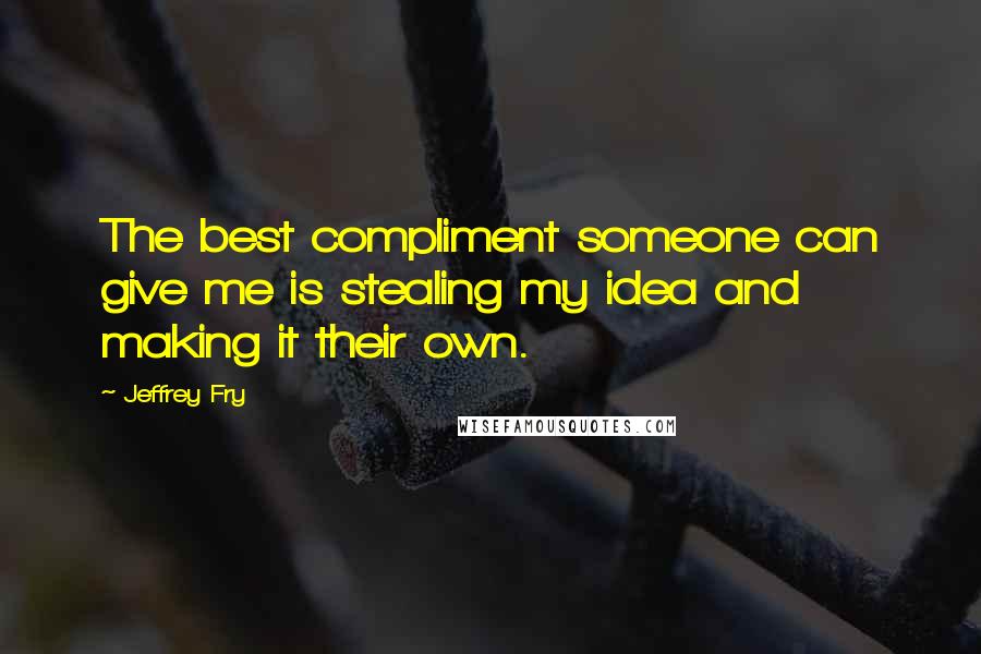 Jeffrey Fry Quotes: The best compliment someone can give me is stealing my idea and making it their own.