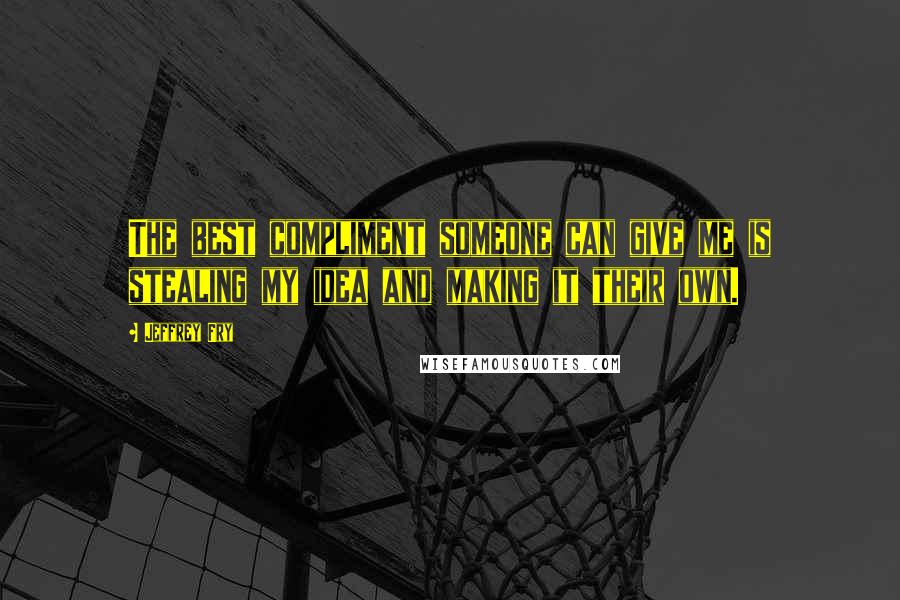 Jeffrey Fry Quotes: The best compliment someone can give me is stealing my idea and making it their own.