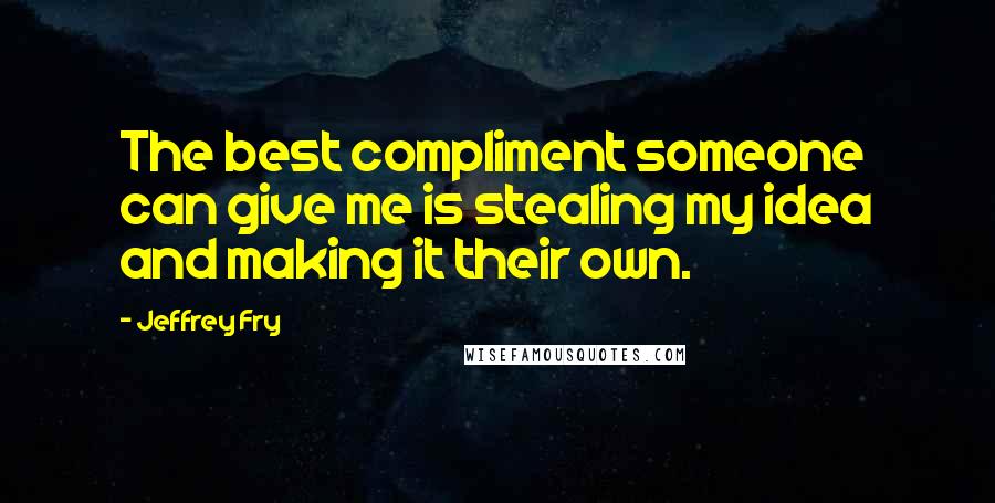 Jeffrey Fry Quotes: The best compliment someone can give me is stealing my idea and making it their own.