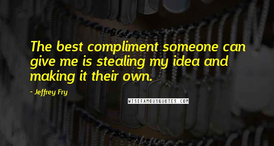 Jeffrey Fry Quotes: The best compliment someone can give me is stealing my idea and making it their own.