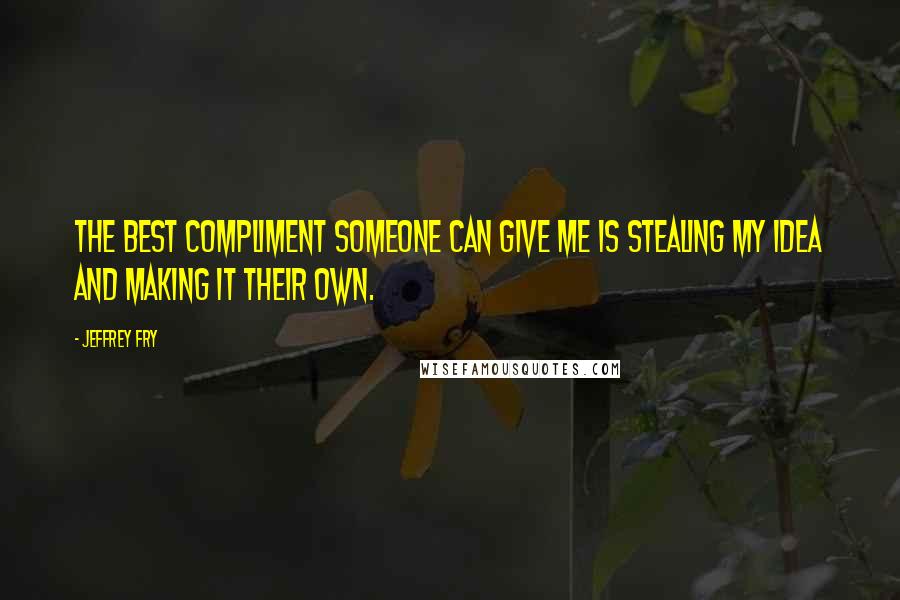 Jeffrey Fry Quotes: The best compliment someone can give me is stealing my idea and making it their own.